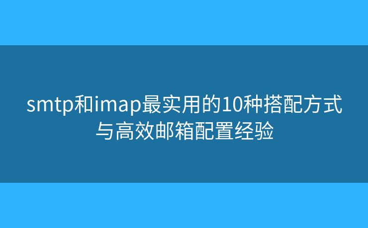 smtp和imap最實(shí)用的10種搭配方式與高效郵箱配置經(jīng)驗(yàn)