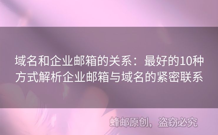 域名和企業(yè)郵箱的關(guān)系：最好的10種方式解析企業(yè)郵箱與域名的緊密聯(lián)系