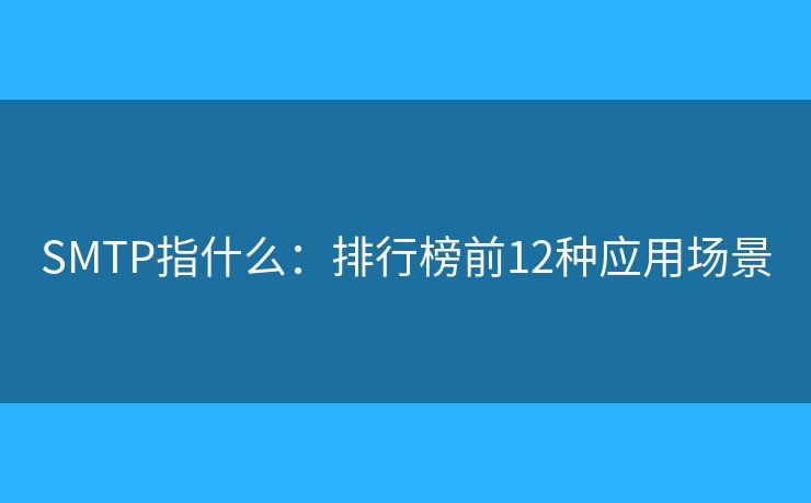 SMTP指什么：排行榜前12種應(yīng)用場(chǎng)景