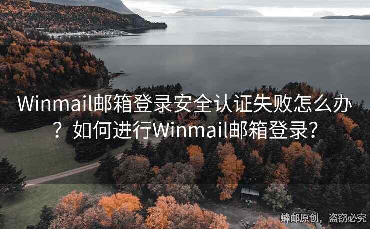 Winmail郵箱登錄安全認(rèn)證失敗怎么辦？如何進(jìn)行Winmail郵箱登錄？