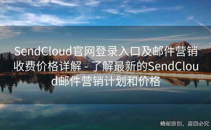 SendCloud官網(wǎng)登錄入口及郵件營銷收費價格詳解 - 了解最新的SendCloud郵件營銷計劃和價格