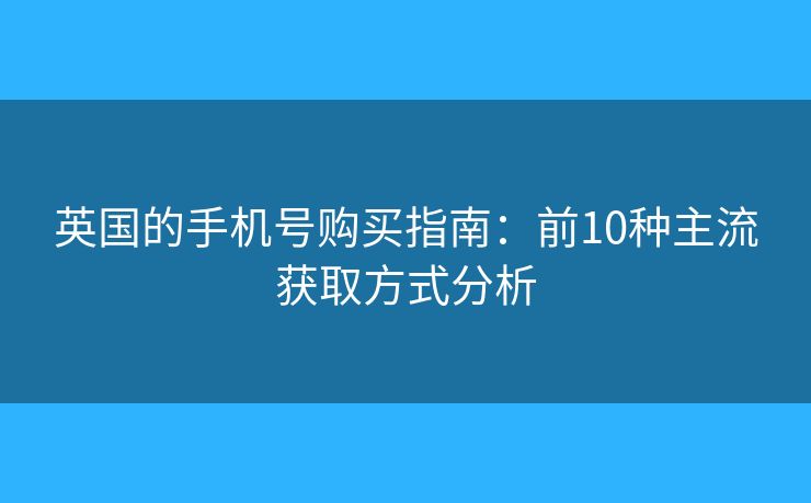 英國的手機號購買指南：前10種主流獲取方式分析