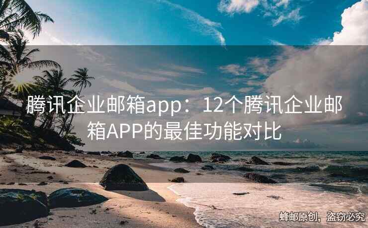 騰訊企業(yè)郵箱app：12個騰訊企業(yè)郵箱APP的最佳功能對比