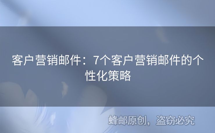 客戶營銷郵件：7個客戶營銷郵件的個性化策略