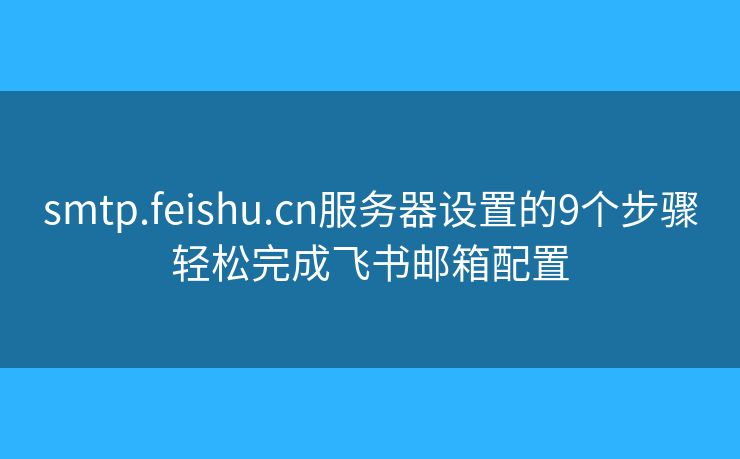 smtp.feishu.cn服務(wù)器設(shè)置的9個(gè)步驟輕松完成飛書郵箱配置