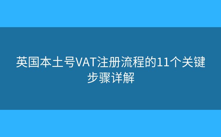 英國本土號VAT注冊流程的11個關(guān)鍵步驟詳解