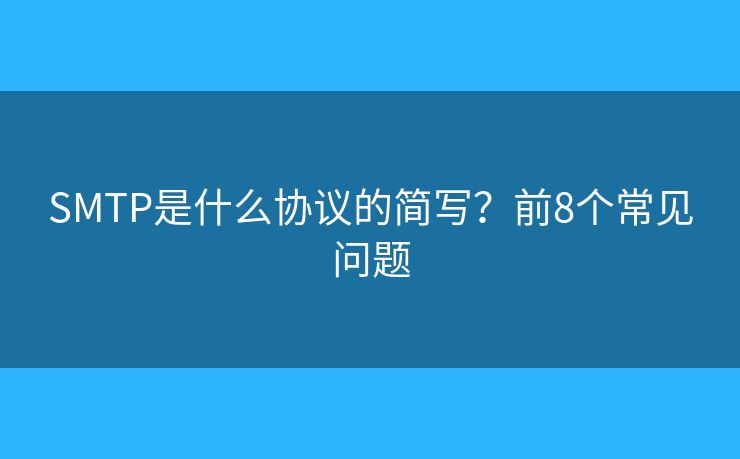 SMTP是什么協(xié)議的簡(jiǎn)寫？前8個(gè)常見問題