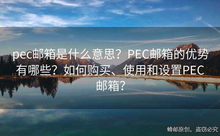 pec郵箱是什么意思？PEC郵箱的優(yōu)勢有哪些？如何購買、使用和設置PEC郵箱？