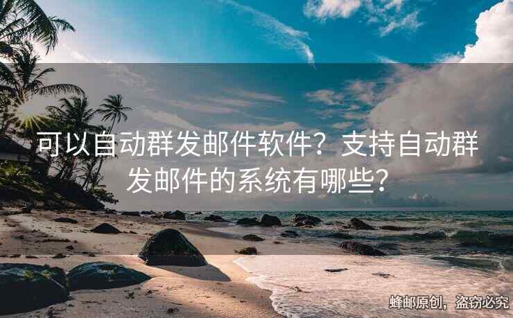 可以自動(dòng)群發(fā)郵件軟件？支持自動(dòng)群發(fā)郵件的系統(tǒng)有哪些？