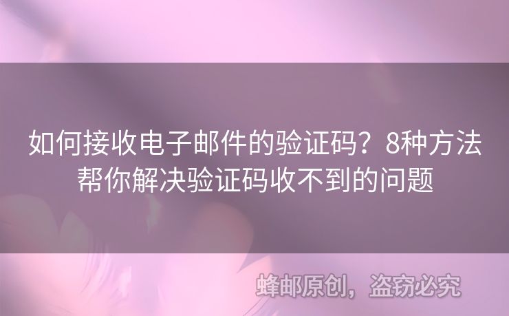 如何接收電子郵件的驗(yàn)證碼？8種方法幫你解決驗(yàn)證碼收不到的問題
