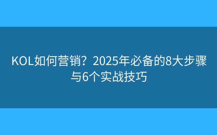 KOL如何營銷？2025年必備的8大步驟與6個(gè)實(shí)戰(zhàn)技巧