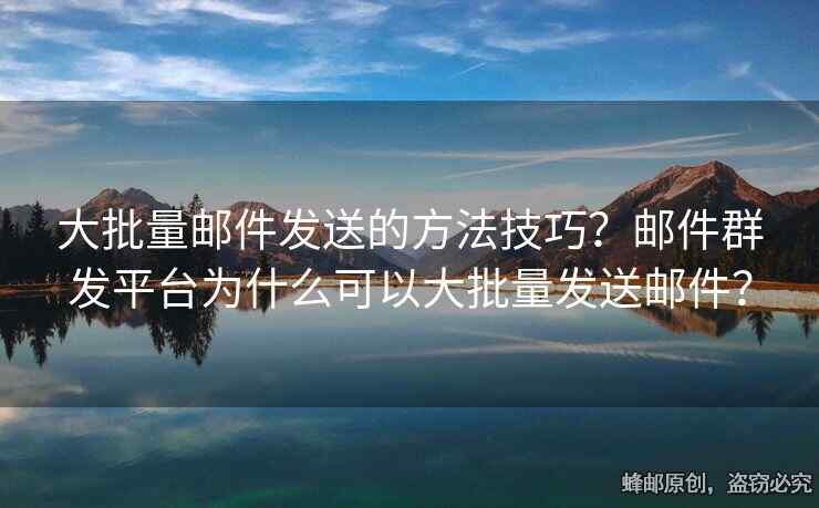 大批量郵件發(fā)送的方法技巧？郵件群發(fā)平臺為什么可以大批量發(fā)送郵件？