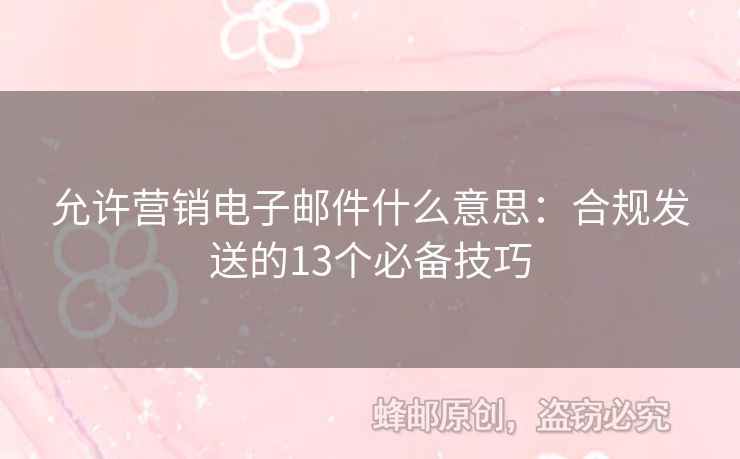 允許營銷電子郵件什么意思：合規(guī)發(fā)送的13個必備技巧