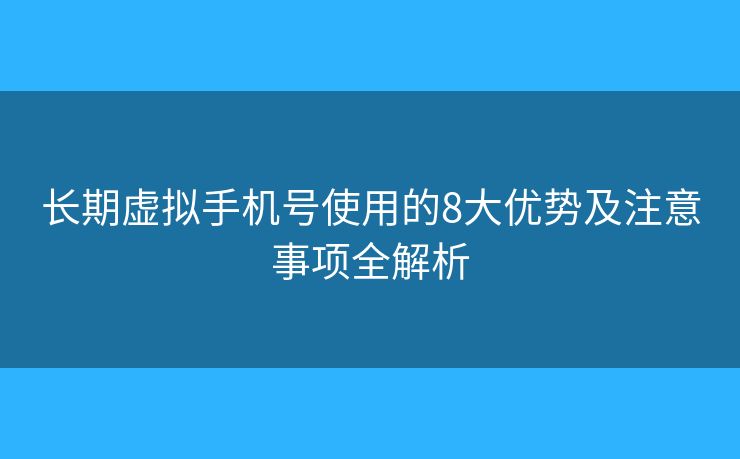 長期虛擬手機號使用的8大優(yōu)勢及注意事項全解析