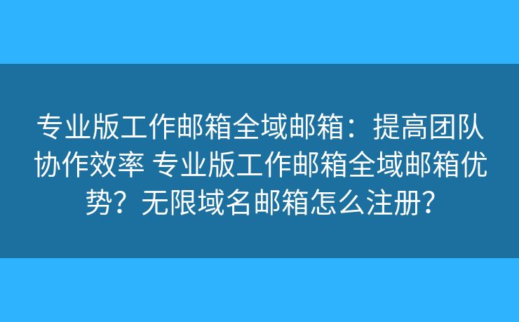 專業(yè)版工作郵箱全域郵箱：提高團隊協(xié)作效率 專業(yè)版工作郵箱全域郵箱優(yōu)勢？無限域名郵箱怎么注冊？
