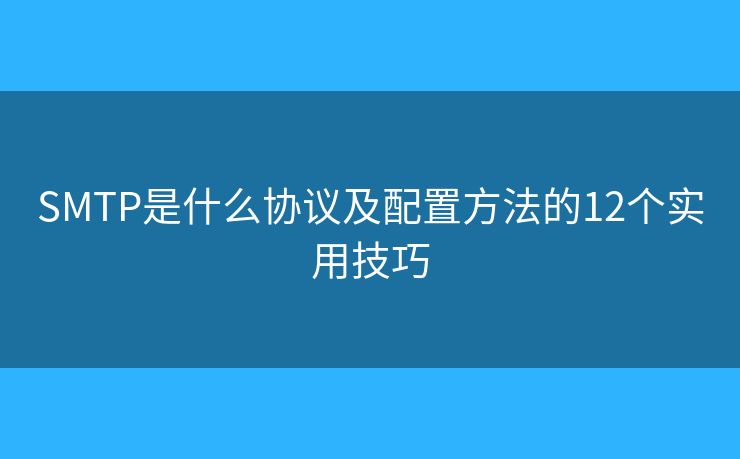 SMTP是什么協(xié)議及配置方法的12個實用技巧