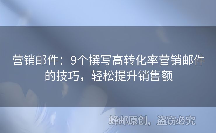 營(yíng)銷郵件：9個(gè)撰寫(xiě)高轉(zhuǎn)化率營(yíng)銷郵件的技巧，輕松提升銷售額