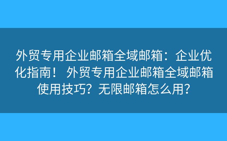 外貿(mào)專(zhuān)用企業(yè)郵箱全域郵箱：企業(yè)優(yōu)化指南！ 外貿(mào)專(zhuān)用企業(yè)郵箱全域郵箱使用技巧？無(wú)限郵箱怎么用？