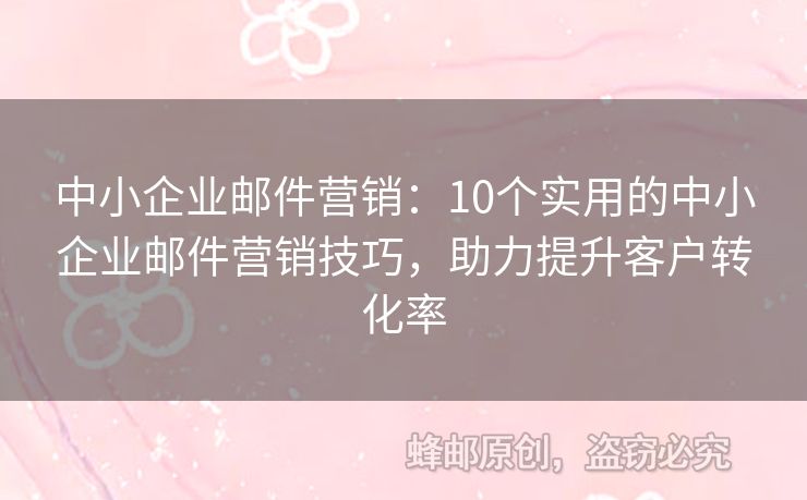 中小企業(yè)郵件營銷：10個(gè)實(shí)用的中小企業(yè)郵件營銷技巧，助力提升客戶轉(zhuǎn)化率
