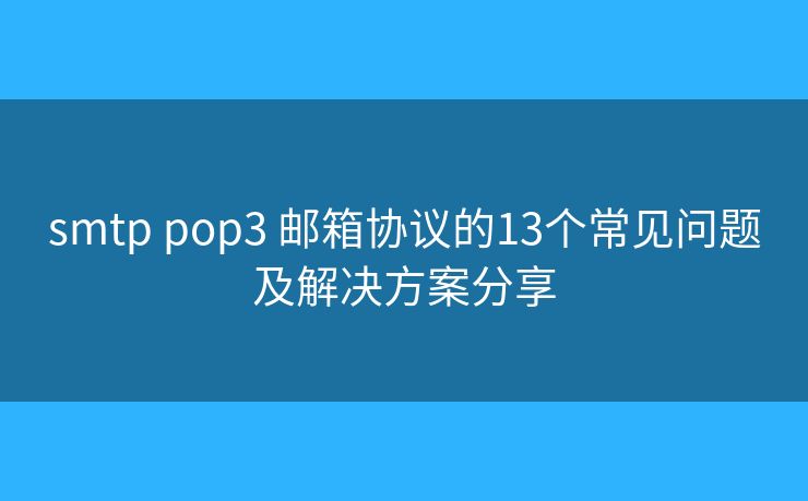 smtp pop3 郵箱協(xié)議的13個(gè)常見問題及解決方案分享