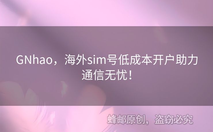 GNhao，海外sim號(hào)低成本開戶助力通信無憂！