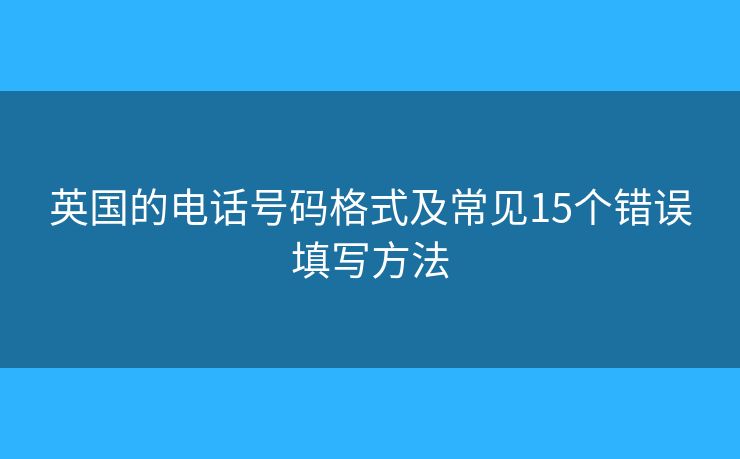 英國(guó)的電話號(hào)碼格式及常見(jiàn)15個(gè)錯(cuò)誤填寫(xiě)方法