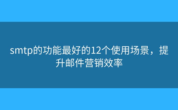 smtp的功能最好的12個使用場景，提升郵件營銷效率