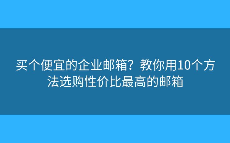 買個便宜的企業(yè)郵箱？教你用10個方法選購性價比最高的郵箱