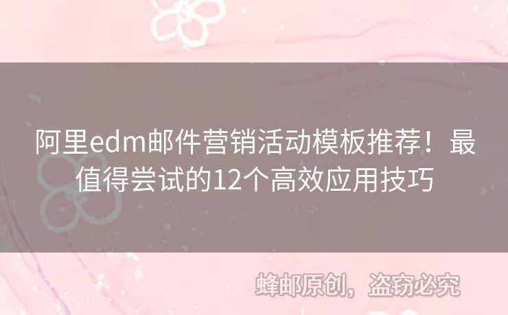 阿里edm郵件營(yíng)銷活動(dòng)模板推薦！最值得嘗試的12個(gè)高效應(yīng)用技巧