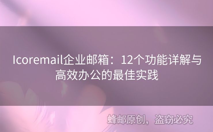 Icoremail企業(yè)郵箱：12個功能詳解與高效辦公的最佳實踐