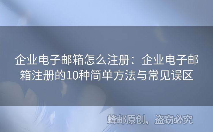 企業(yè)電子郵箱怎么注冊：企業(yè)電子郵箱注冊的10種簡單方法與常見誤區(qū)