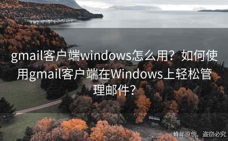 gmail客戶端windows怎么用？如何使用gmail客戶端在Windows上輕松管理郵件？