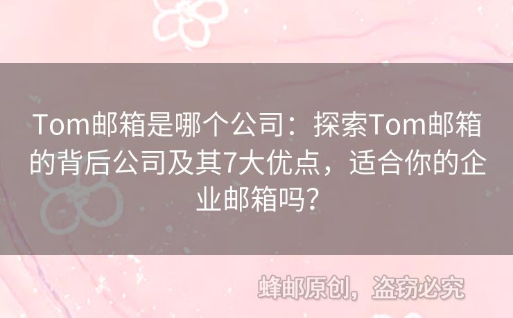Tom郵箱是哪個公司：探索Tom郵箱的背后公司及其7大優(yōu)點，適合你的企業(yè)郵箱嗎？