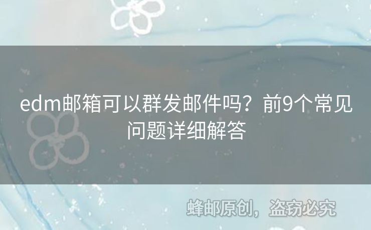 edm郵箱可以群發(fā)郵件嗎？前9個(gè)常見問題詳細(xì)解答
