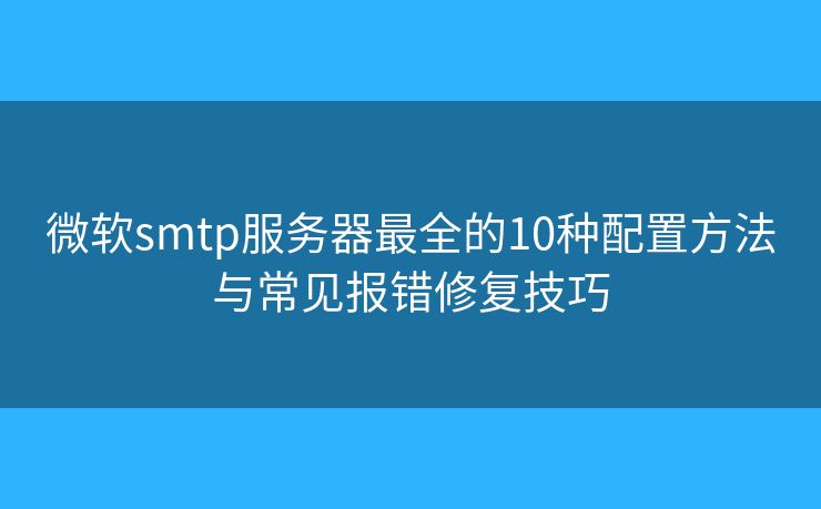 微軟smtp服務(wù)器最全的10種配置方法與常見(jiàn)報(bào)錯(cuò)修復(fù)技巧