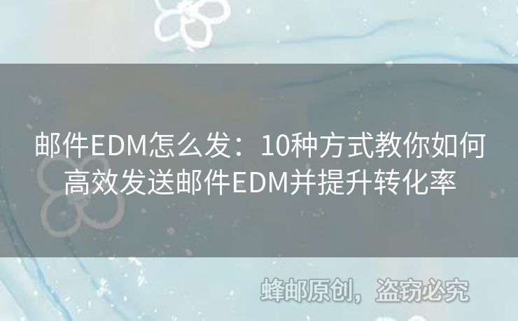 郵件EDM怎么發(fā)：10種方式教你如何高效發(fā)送郵件EDM并提升轉(zhuǎn)化率