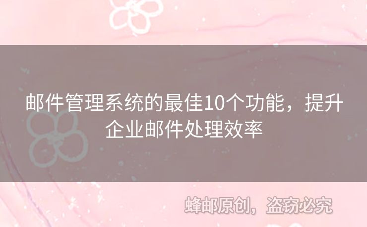 郵件管理系統(tǒng)的最佳10個功能，提升企業(yè)郵件處理效率