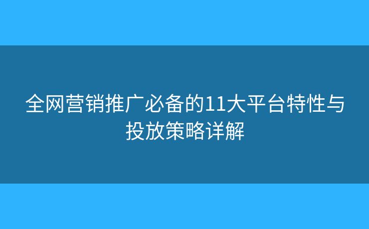 全網(wǎng)營銷推廣必備的11大平臺特性與投放策略詳解 全網(wǎng)營銷推廣必備的11大平臺特性與投放策略詳解