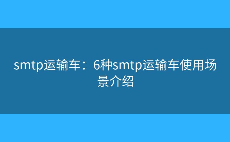smtp運(yùn)輸車(chē)：6種smtp運(yùn)輸車(chē)使用場(chǎng)景介紹
