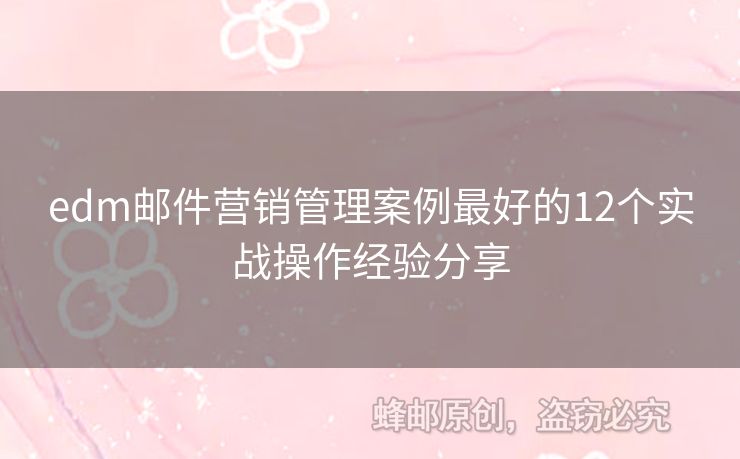 edm郵件營銷管理案例最好的12個實戰(zhàn)操作經(jīng)驗分享