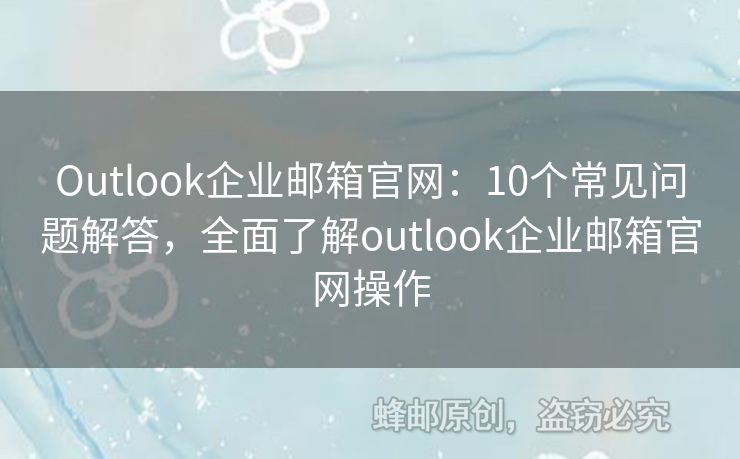 Outlook企業(yè)郵箱官網(wǎng)：10個常見問題解答，全面了解outlook企業(yè)郵箱官網(wǎng)操作