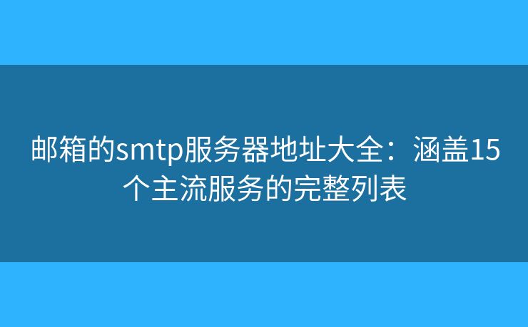 郵箱的smtp服務(wù)器地址大全:涵蓋15個主流服務(wù)的完整列表 郵箱的smtp服務(wù)器地址大全:涵蓋15個主流服務(wù)的完整列表