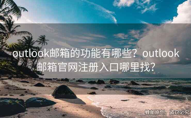 outlook郵箱的功能有哪些？outlook郵箱官網(wǎng)注冊入口哪里找？
