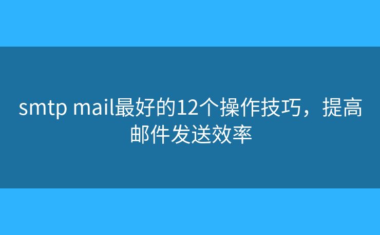 smtp mail最好的12個操作技巧，提高郵件發(fā)送效率