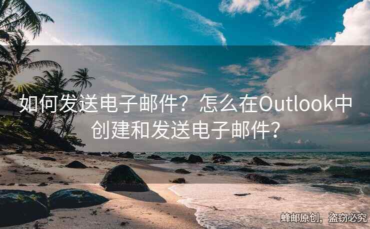 如何發(fā)送電子郵件？怎么在Outlook中創(chuàng)建和發(fā)送電子郵件？