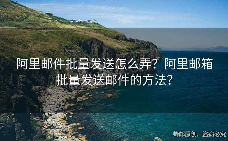 阿里郵件批量發(fā)送怎么弄？阿里郵箱批量發(fā)送郵件的方法？