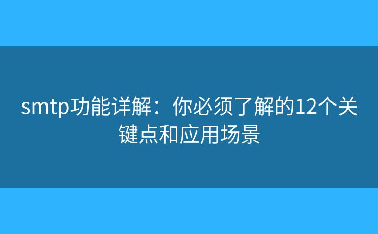 smtp功能詳解：你必須了解的12個關(guān)鍵點和應(yīng)用場景