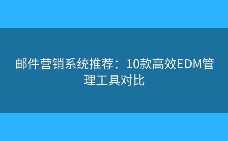 郵件營銷系統(tǒng)推薦：10款高效EDM管理工具對比