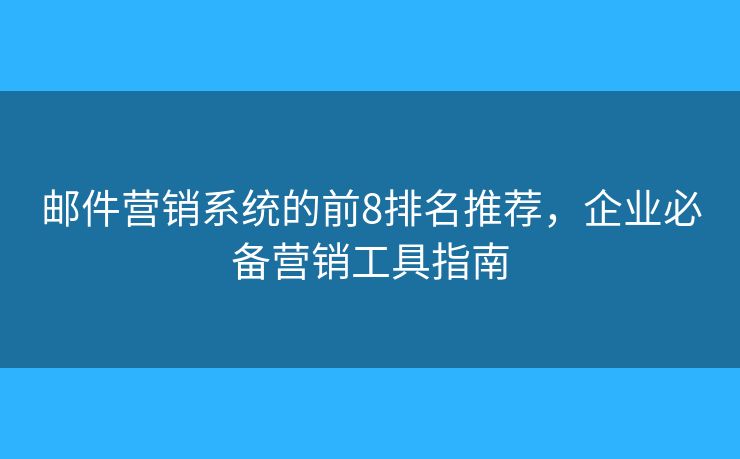 郵件營(yíng)銷系統(tǒng)的前8排名推薦，企業(yè)必備營(yíng)銷工具指南