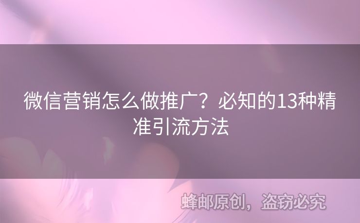 微信營銷怎么做推廣？必知的13種精準引流方法